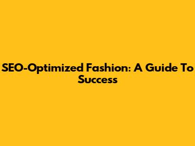SEO-Optimized Fashion: A Guide To Success