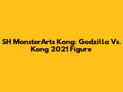 SH MonsterArts Kong: Godzilla Vs. Kong 2021 Figure