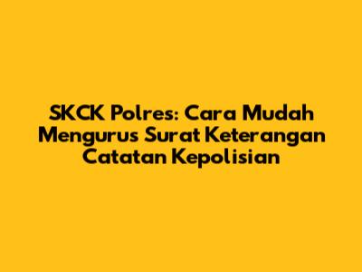 SKCK Polres: Cara Mudah Mengurus Surat Keterangan Catatan Kepolisian