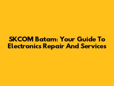 SKCOM Batam: Your Guide To Electronics Repair And Services