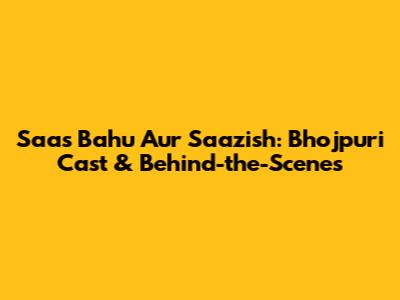 Saas Bahu Aur Saazish: Bhojpuri Cast & Behind-the-Scenes