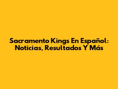 Sacramento Kings En Español: Noticias, Resultados Y Más