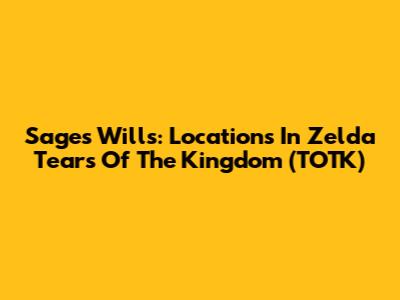 Sage's Wills: Locations In Zelda Tears Of The Kingdom (TOTK)