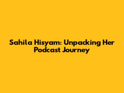 Sahila Hisyam: Unpacking Her Podcast Journey