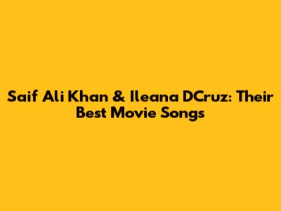 Saif Ali Khan & Ileana D'Cruz: Their Best Movie Songs