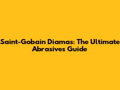 Saint-Gobain Diamas: The Ultimate Abrasives Guide