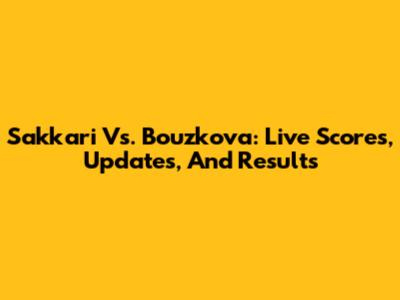 Sakkari Vs. Bouzkova: Live Scores, Updates, And Results