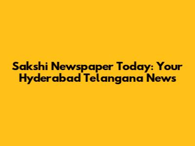 Sakshi Newspaper Today: Your Hyderabad Telangana News
