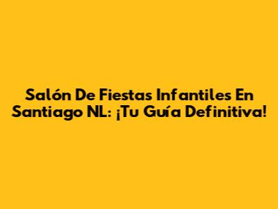 Salón De Fiestas Infantiles En Santiago NL: ¡Tu Guía Definitiva!