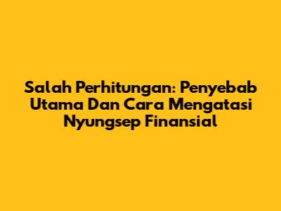 Salah Perhitungan: Penyebab Utama Dan Cara Mengatasi Nyungsep Finansial
