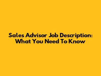 Sales Advisor Job Description: What You Need To Know