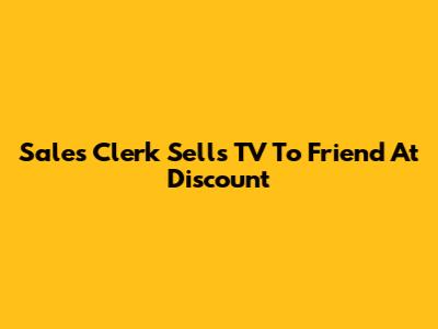 Sales Clerk Sells TV To Friend At Discount