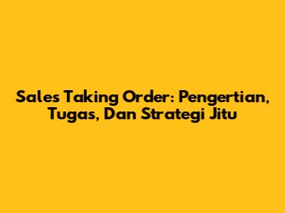 Sales Taking Order: Pengertian, Tugas, Dan Strategi Jitu