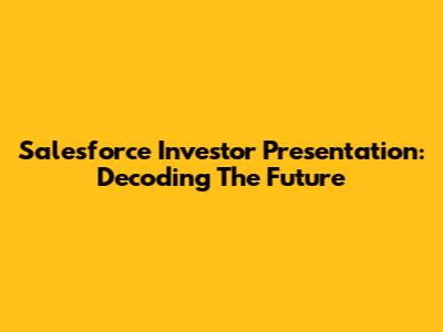 Salesforce Investor Presentation: Decoding The Future