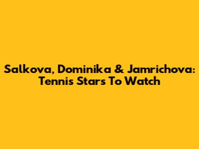 Salkova, Dominika & Jamrichova: Tennis Stars To Watch