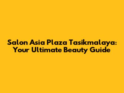 Salon Asia Plaza Tasikmalaya: Your Ultimate Beauty Guide
