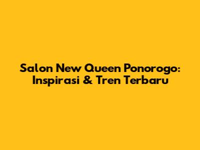 Salon New Queen Ponorogo: Inspirasi & Tren Terbaru
