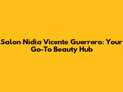Salon Nidia Vicente Guerrero: Your Go-To Beauty Hub