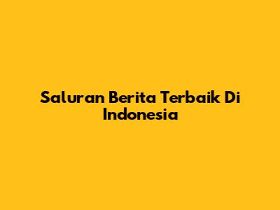 Saluran Berita Terbaik Di Indonesia