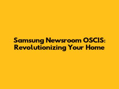 Samsung Newsroom OSCIS: Revolutionizing Your Home