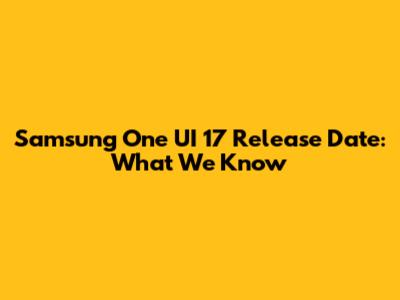 Samsung One UI 17 Release Date: What We Know
