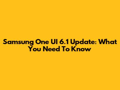 Samsung One UI 6.1 Update: What You Need To Know