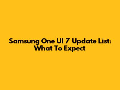 Samsung One UI 7 Update List: What To Expect
