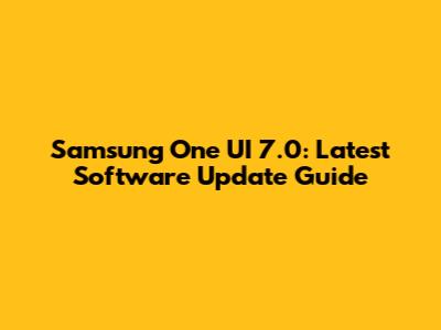Samsung One UI 7.0: Latest Software Update Guide