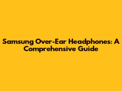 Samsung Over-Ear Headphones: A Comprehensive Guide