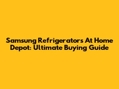 Samsung Refrigerators At Home Depot: Ultimate Buying Guide