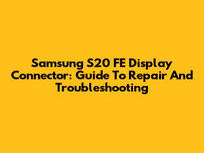 Samsung S20 FE Display Connector: Guide To Repair And Troubleshooting
