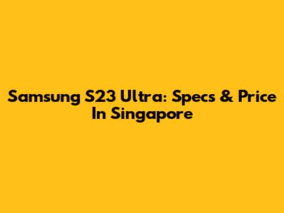 Samsung S23 Ultra: Specs & Price In Singapore