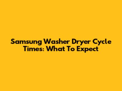 Samsung Washer Dryer Cycle Times: What To Expect