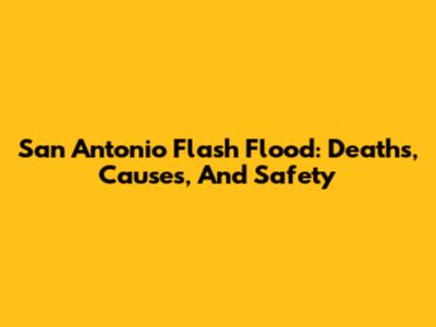 San Antonio Flash Flood: Deaths, Causes, And Safety