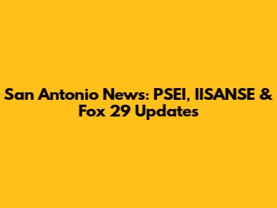 San Antonio News: PSEI, IISANSE & Fox 29 Updates