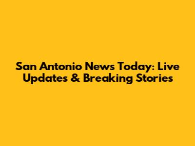 San Antonio News Today: Live Updates & Breaking Stories