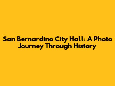 San Bernardino City Hall: A Photo Journey Through History