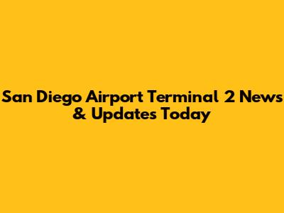 San Diego Airport Terminal 2 News & Updates Today