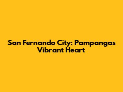 San Fernando City: Pampanga's Vibrant Heart