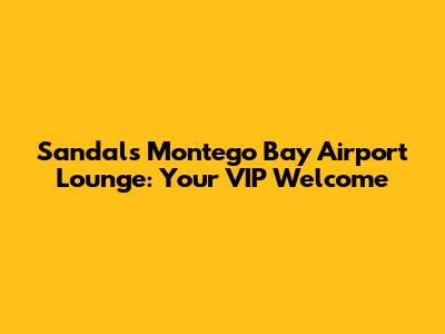 Sandals Montego Bay Airport Lounge: Your VIP Welcome