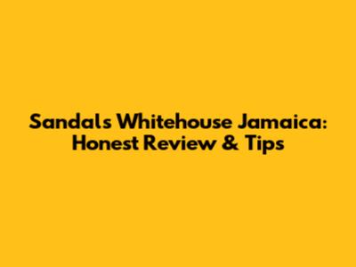 Sandals Whitehouse Jamaica: Honest Review & Tips