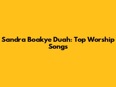 Sandra Boakye Duah: Top Worship Songs