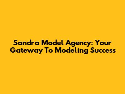 Sandra Model Agency: Your Gateway To Modeling Success