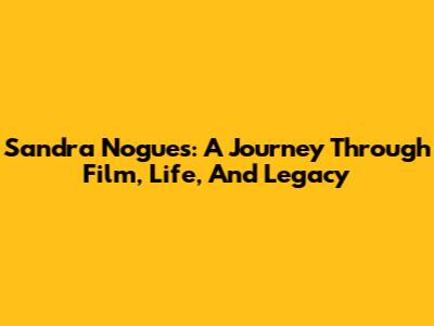 Sandra Nogues: A Journey Through Film, Life, And Legacy