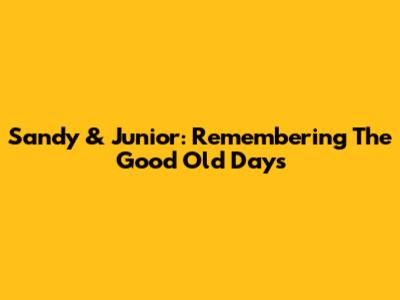 Sandy & Junior: Remembering The Good Old Days