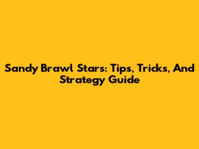Sandy Brawl Stars: Tips, Tricks, And Strategy Guide