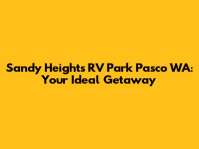 Sandy Heights RV Park Pasco WA: Your Ideal Getaway