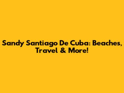 Sandy Santiago De Cuba: Beaches, Travel & More!