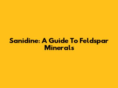 Sanidine: A Guide To Feldspar Minerals