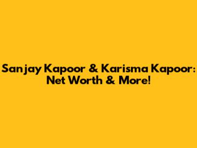 Sanjay Kapoor & Karisma Kapoor: Net Worth & More!